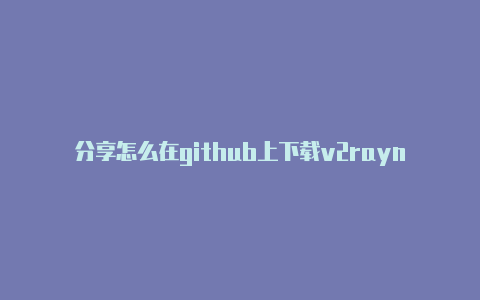 分享怎么在github上下载v2rayng每日更新