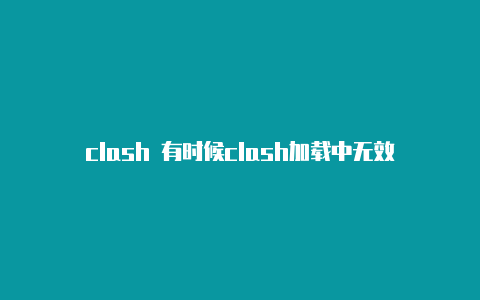 clash 有时候clash加载中无效