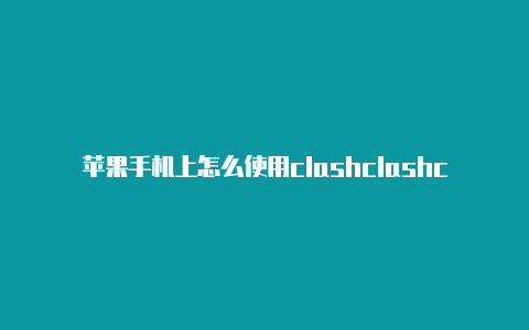 苹果手机上怎么使用clashclashcloud新域名