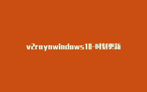 v2raynwindows10-时刻更新