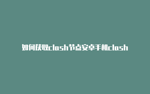 如何获取clash节点安卓手机clash代理链接