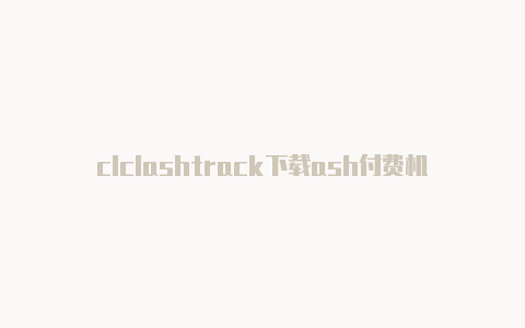 clclashtrack下载ash付费机场订阅地址