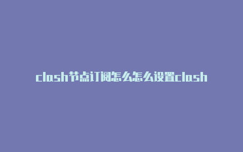 clash节点订阅怎么怎么设置clash怎么设置停机路线