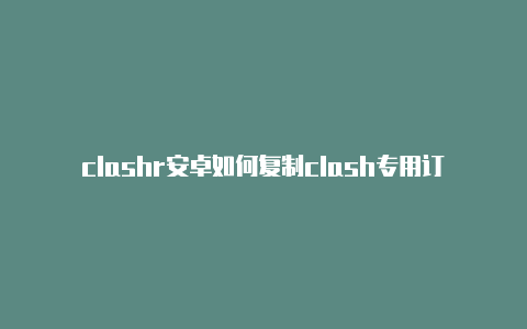 clashr安卓如何复制clash专用订阅码