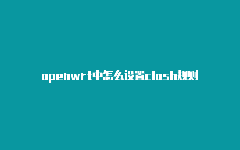 openwrt中怎么设置clash规则