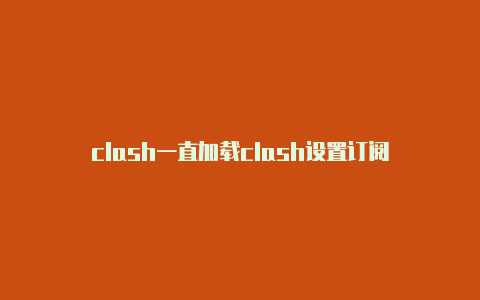 clash一直加载clash设置订阅