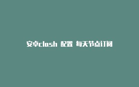 安卓clash 配置 每天节点订阅