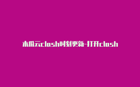 木瓜云clash时刻更新-打开clash网速慢[每周更新