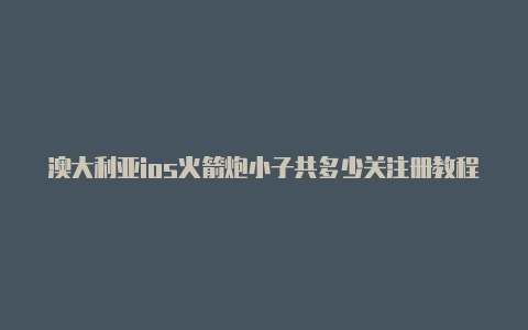 澳大利亚ios火箭炮小子共多少关注册教程免费共享