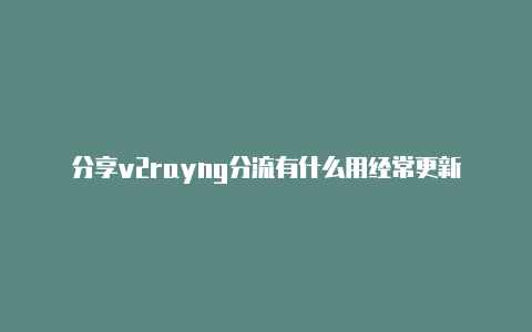 分享v2rayng分流有什么用经常更新