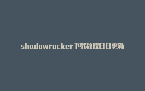 shadowrocker下载教程日日更新