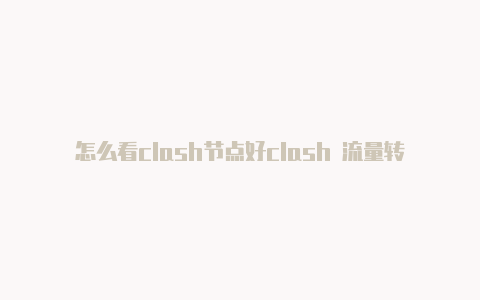 怎么看clash节点好clash 流量转发使不好使