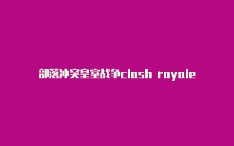 部落冲突皇室战争clash royaleclash加速节点