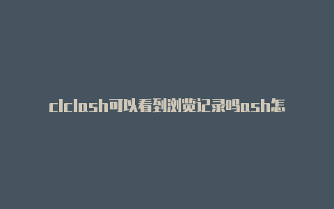 clclash可以看到浏览记录吗ash怎么允许局域网内的连接