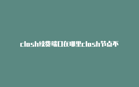 clash续费端口在哪里clash节点不能用