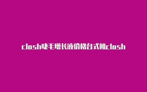 clash睫毛增长液价格台式机clash怎么设置