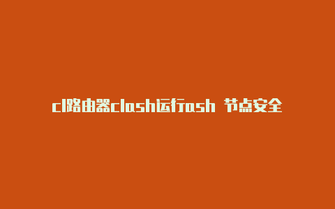 cl路由器clash运行ash 节点安全吗