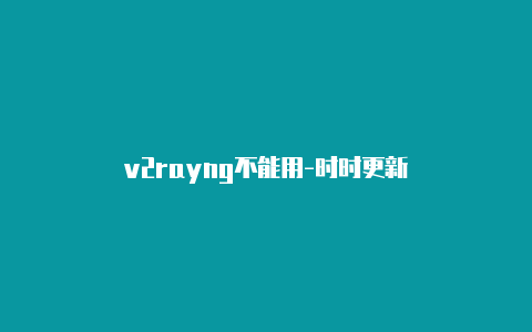 v2rayng不能用-时时更新