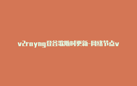 v2rayng登谷歌随时更新-网络节点v2rayng[绝对有效可用