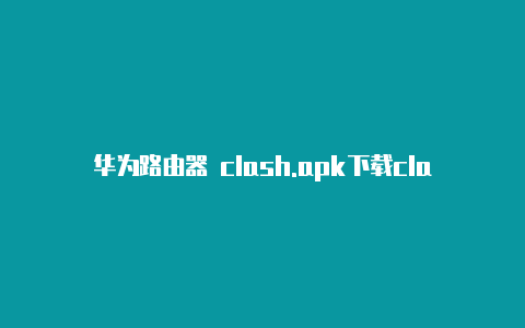 华为路由器 clash.apk下载clash