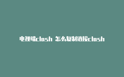 电视端clash 怎么复制链接clashofstates官网