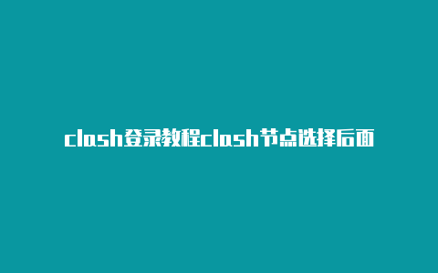 clash登录教程clash节点选择后面数字代表什么