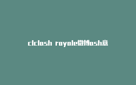 clclash royale微博ash意思是什么