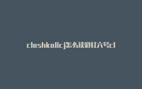 clashkalicj怎么读彩虹六号clash不可用