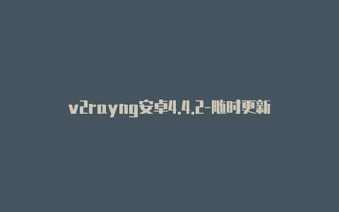 v2rayng安卓4.4.2-随时更新