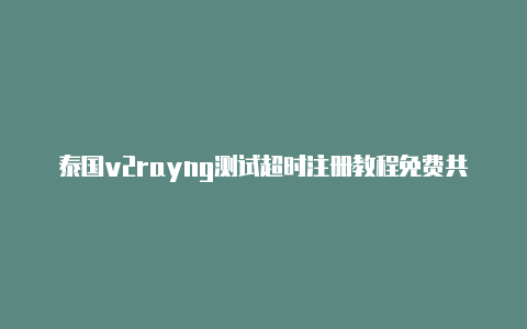 泰国v2rayng测试超时注册教程免费共享