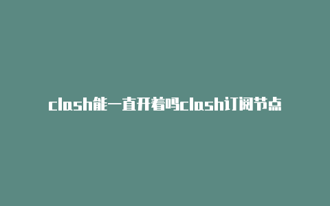 clash能一直开着吗clash订阅节点购买筋斗云共享