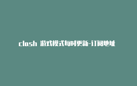 clash 游戏模式每时更新-订阅地址 clash[稀有资源