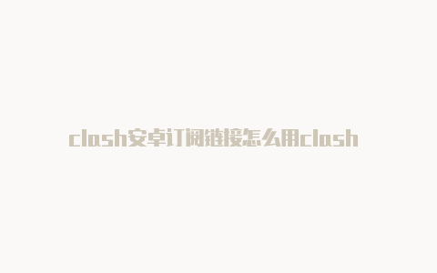 clash安卓订阅链接怎么用clash 速度 设置