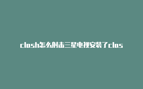 clash怎么射击三星电视安装了clash打不开