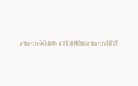 clash关闭不了注册教程clash模式不修改[最新发布