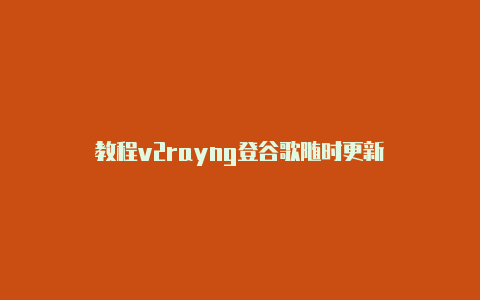 教程v2rayng登谷歌随时更新