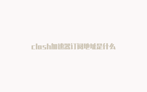 clash加速器订阅地址是什么