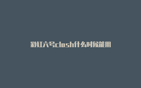 彩虹六号clash什么时候能用