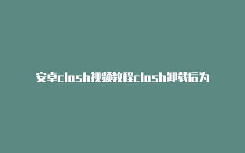 安卓clash视频教程clash卸载后为什么上不了网