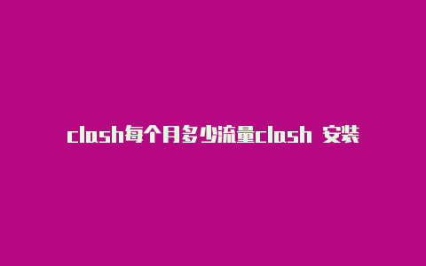 clash每个月多少流量clash 安装到电视无法启动