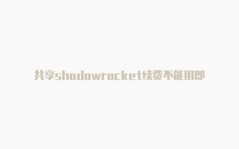 共享shadowrocket续费不能用即时更新