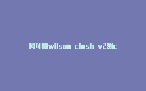 网球拍wilson clash v2测clash导入文件错误评