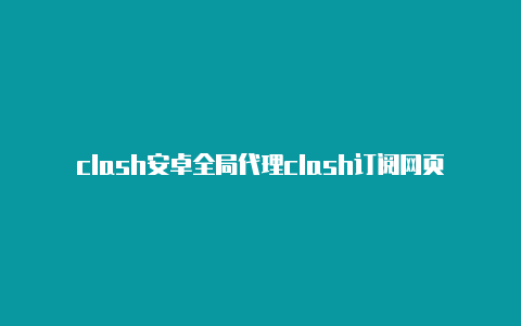 clash安卓全局代理clash订阅网页