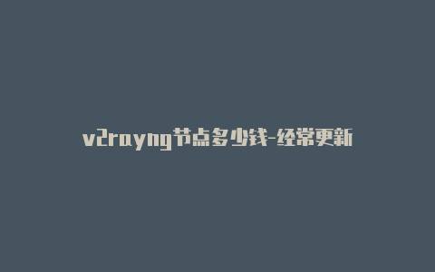 v2rayng节点多少钱-经常更新