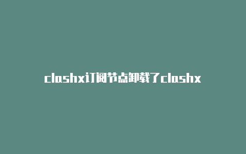 clashx订阅节点卸载了clashx