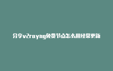 分享v2rayng免费节点怎么用经常更新