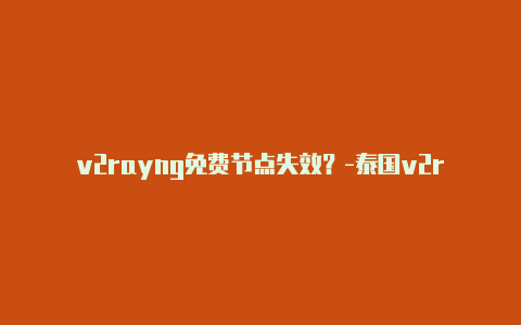 v2rayng免费节点失效？-泰国v2rayng节点 2022年3月分享