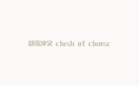 部落冲突 clash of clansclash导致部分网页打不开