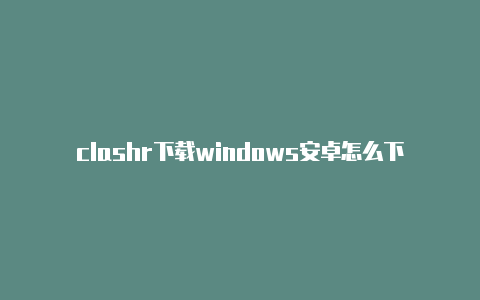 clashr下载windows安卓怎么下载clash