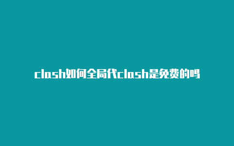 clash如何全局代clash是免费的吗理